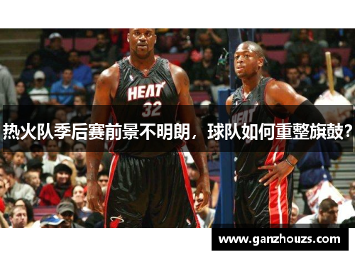 热火队季后赛前景不明朗，球队如何重整旗鼓？
