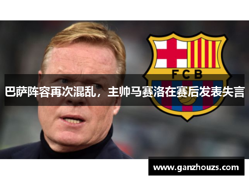 巴萨阵容再次混乱，主帅马赛洛在赛后发表失言