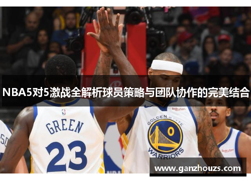 NBA5对5激战全解析球员策略与团队协作的完美结合