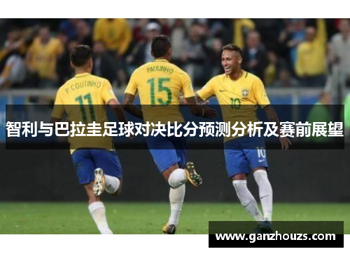 智利与巴拉圭足球对决比分预测分析及赛前展望