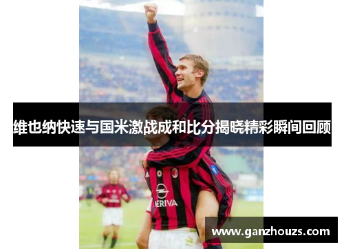 维也纳快速与国米激战成和比分揭晓精彩瞬间回顾