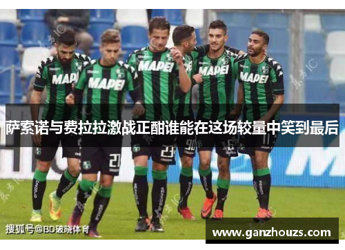 萨索诺与费拉拉激战正酣谁能在这场较量中笑到最后