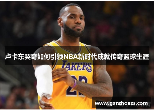 卢卡东契奇如何引领NBA新时代成就传奇篮球生涯