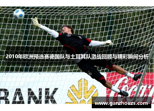 2010年欧洲预选赛德国队与土耳其队激战回顾与精彩瞬间分析